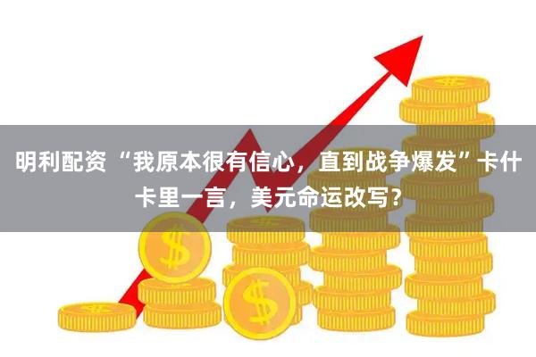 明利配资 “我原本很有信心，直到战争爆发”卡什卡里一言，美元命运改写？