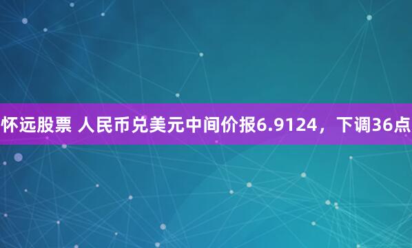 怀远股票 人民币兑美元中间价报6.9124，下调36点