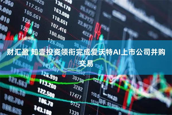 财汇盈 知壹投资领衔完成爱沃特AI上市公司并购交易