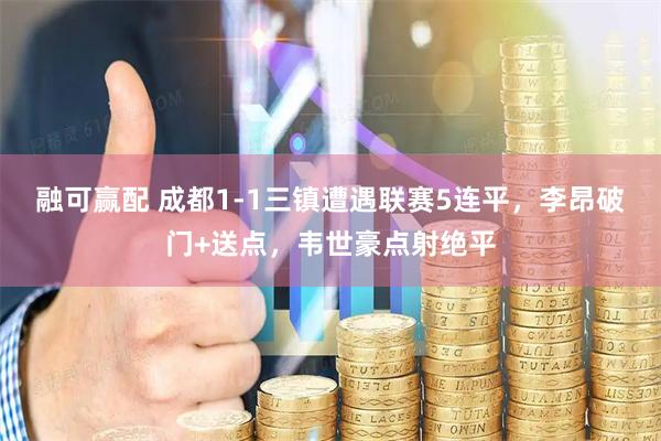融可赢配 成都1-1三镇遭遇联赛5连平，李昂破门+送点，韦世豪点射绝平