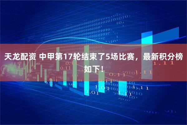 天龙配资 中甲第17轮结束了5场比赛，最新积分榜如下！